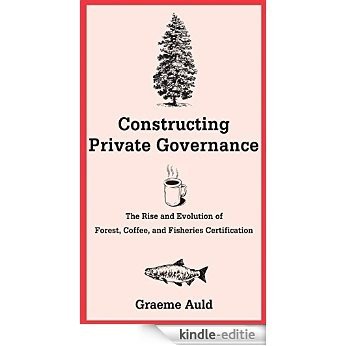 Constructing Private Governance: The Rise and Evolution of Forest, Coffee, and Fisheries Certification (Yale Agrarian Studies Series) [Kindle-editie]