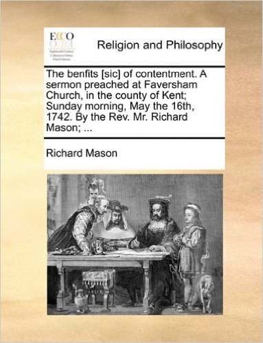 The Benfits [Sic] of Contentment. a Sermon Preached at Faversham Church, in the County of Kent; Sunday Morning, May the 16th, 1742. by the REV. Mr. Richard Mason; ...