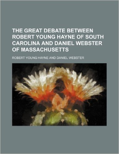 The Great Debate Between Robert Young Hayne of South Carolina and Daniel Webster of Massachusetts