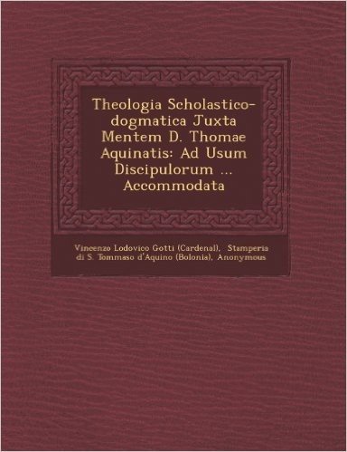 Theologia Scholastico-Dogmatica Juxta Mentem D. Thomae Aquinatis: Ad Usum Discipulorum ... Accommodata