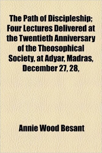 The Path of Discipleship; Four Lectures Delivered at the Twentieth Anniversary of the Theosophical Society, at Adyar, Madras, December 27, 28,