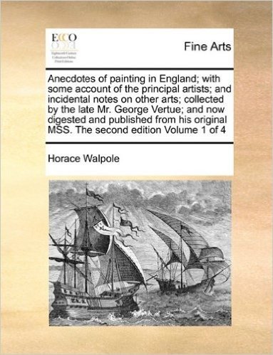 Anecdotes of Painting in England; With Some Account of the Principal Artists; And Incidental Notes on Other Arts; Collected by the Late Mr. George ... Mss. the Second Edition Volume 1 of 4