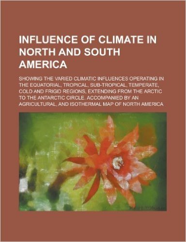 Influence of Climate in North and South America; Showing the Varied Climatic Influences Operating in the Equatorial, Tropical, Sub-Tropical, Temperate