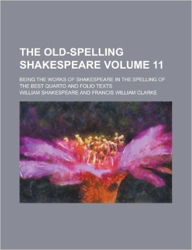 The Old-Spelling Shakespeare; Being the Works of Shakespeare in the Spelling of the Best Quarto and Folio Texts Volume 11