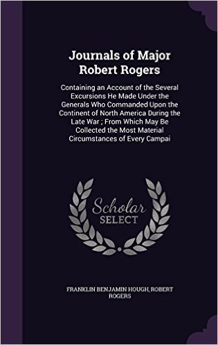 Journals of Major Robert Rogers: Containing an Account of the Several Excursions He Made Under the Generals Who Commanded Upon the Continent of North ... Most Material Circumstances of Every Campai