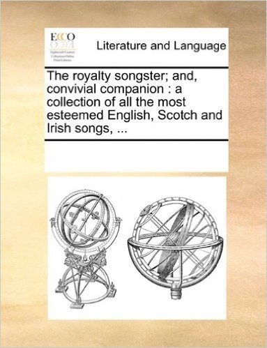 The Royalty Songster; And, Convivial Companion: A Collection of All the Most Esteemed English, Scotch and Irish Songs, ...