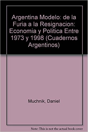 Argentina Modelo: de la Furia a la Resignacion: Economia y Politica Entre 1973 y 1998