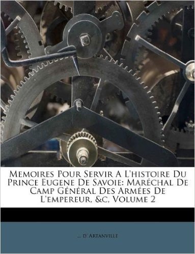 Memoires Pour Servir A L'Histoire Du Prince Eugene de Savoie: Mar Chal de Camp G N Ral Des Arm Es de L'Empereur, &C, Volume 2