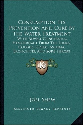 Consumption, Its Prevention and Cure by the Water Treatment: With Advice Concerning Hemorrhage from the Lungs, Coughs, Colds, Asthma, Bronchitis, and Sore Throat (1855)