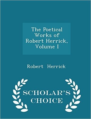 The Poetical Works of Robert Herrick, Volume I - Scholar's Choice Edition