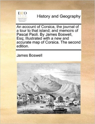 An Account of Corsica, the Journal of a Tour to That Island; And Memoirs of Pascal Paoli. by James Boswell, Esq; Illustrated with a New and Accurate Map of Corsica. the Second Edition.