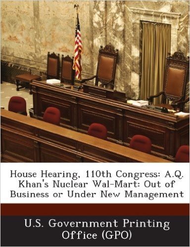 House Hearing, 110th Congress: A.Q. Khan's Nuclear Wal-Mart: Out of Business or Under New Management