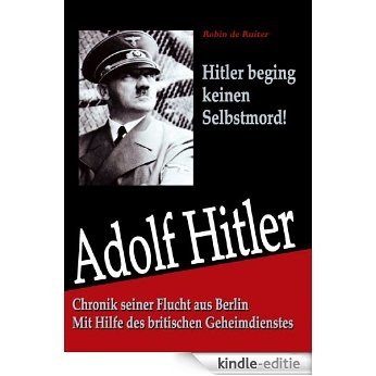 Hitler starb nicht in Berlin: Chronik seiner Flucht aus Berlin - Mit Hilfe des britischen Geheimdienstes (German Edition) [Kindle-editie]