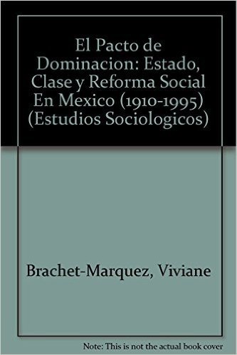El Pacto de Dominacion: Estado, Clase y Reforma Social En Mexico (1910-1995)