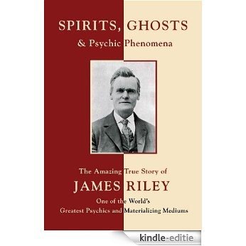 Spirits, Ghosts and Psychic Phenomena: The Amazing True Story of James Riley, One of the World's Greatest Psychics and Materializing Mediums (English Edition) [Kindle-editie]