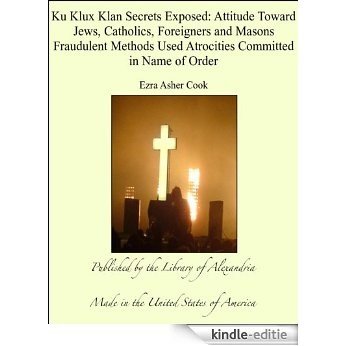 Ku Klux Klan Secrets Exposed: Attitude Toward Jews, Catholics, Foreigners and Masons Fraudulent Methods Used Atrocities Committed in Name of Order [Kindle-editie]
