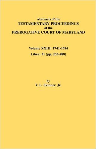 Abstracts of the Testamentary Proceedings of the Prerogative Court of Maryland. Volume XXIII: 1741-1744. Liber: 31 (Pp. 252-488)