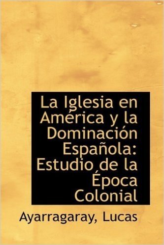 La Iglesia En America y La Dominacion Espanola: Estudio de La Epoca Colonial