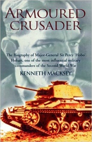 Armoured Crusader: The Biography of Major-General Sir Percy 'Hobo' Hobart, One of the Most Influential Military Commanders of the Second World War