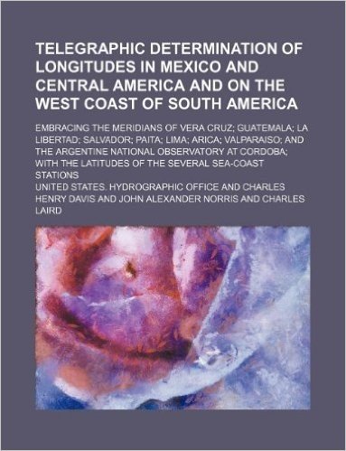 Telegraphic Determination of Longitudes in Mexico and Central America and on the West Coast of South America; Embracing the Meridians of Vera Cruz; Gu