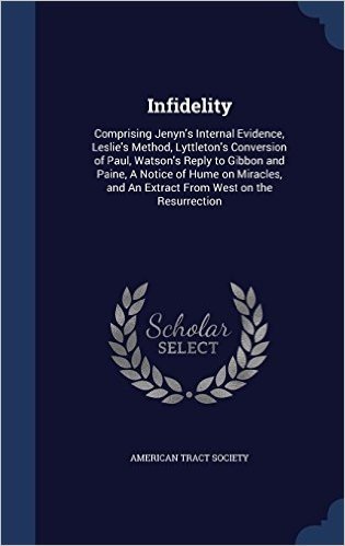 Infidelity: Comprising Jenyn's Internal Evidence, Leslie's Method, Lyttleton's Conversion of Paul, Watson's Reply to Gibbon and Paine, a Notice of ... and an Extract from West on the Resurrection