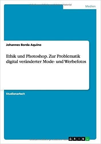 Ethik Und Photoshop. Zur Problematik Digital Veranderter Mode- Und Werbefotos
