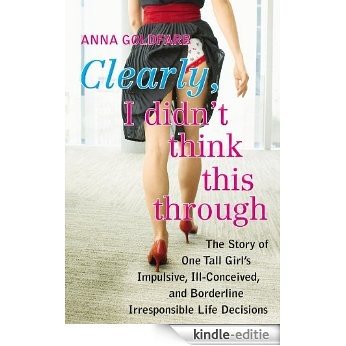 Clearly, I Didn't Think This Through: The Story of One Tall Girl's Impulsive, Ill-Conceived, and Borderline Irresponsi ble Life Decisions [Kindle-editie]