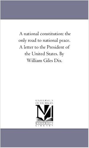 A National Constitution: The Only Road to National Peace. a Letter to the President of the United States. by William Giles Dix.