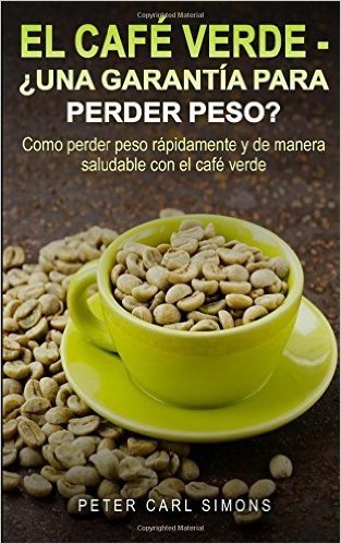 El Cafe Verde - Una Garantia Para Perder Peso?: Como Perder Peso Rapidamente y de Manera Saludable Con El Cafe Verde.