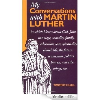 My Conversations with Martin Luther: In Which I Learn About God, Faith, Marriage, Sexuality, Family, Education, War, Spirituality, Church Life, the Future, Heaven and Hell and Other Things Too [Kindle-editie]
