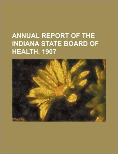 Annual Report of the Indiana State Board of Health. 1907