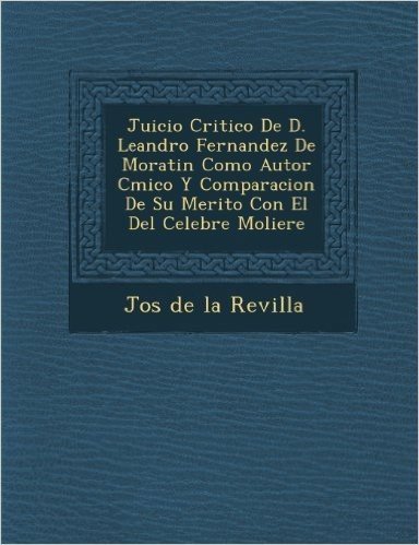 Juicio Critico de D. Leandro Fernandez de Moratin Como Autor C Mico y Comparacion de Su Merito Con El del Celebre Moliere