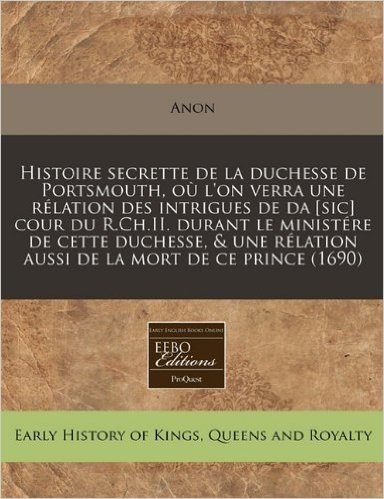 Histoire Secrette de La Duchesse de Portsmouth, Ou L'On Verra Une Relation Des Intrigues de Da [Sic] Cour Du R.Ch.II. Durant Le Ministere de Cette Duc