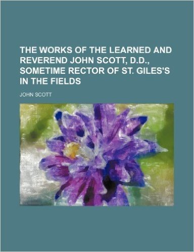 The Works of the Learned and Reverend John Scott, D.D., Sometime Rector of St. Giles's in the Fields (Volume 5)