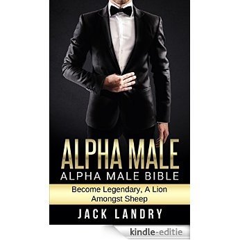 ALPHA MALE: Alpha Male Bible: Become Legendary, A Lion Amongst Sheep (Man's Man, Attract Women Easily) (English Edition) [Kindle-editie]