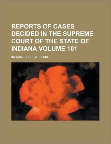 Reports of Cases Decided in the Supreme Court of the State of Indiana Volume 101
