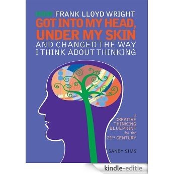 How Frank Lloyd Wright Got Into My Head, Under My Skin and Changed The Way I Think About Thinking: A Creative Thinking Blueprint for the 21st Century (English Edition) [Kindle-editie]