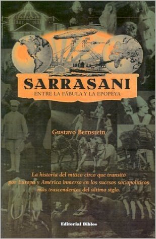 Sarrasani: Entre La Fabula y La Epopeya: La Historia del Mitico Circo Que Transito Por Europa y America Inmerso En Los Sucesos So