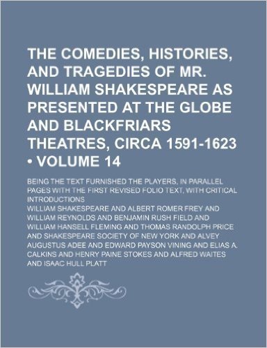 The Comedies, Histories, and Tragedies of Mr. William Shakespeare as Presented at the Globe and Blackfriars Theatres, Circa 1591-1623 (Volume 14); ... First Revised Folio Text, with Critical Int