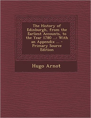 The History of Edinburgh, from the Earliest Accounts, to the Year 1780 ...: With an Appendix ... - Primary Source Edition