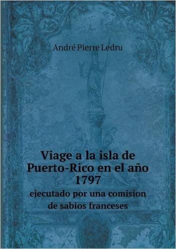 Viage a la Isla de Puerto-Rico En El Ano 1797 Ejecutado Por Una Comision de Sabios Franceses