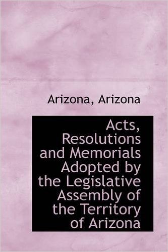Acts, Resolutions and Memorials Adopted by the Legislative Assembly of the Territory of Arizona