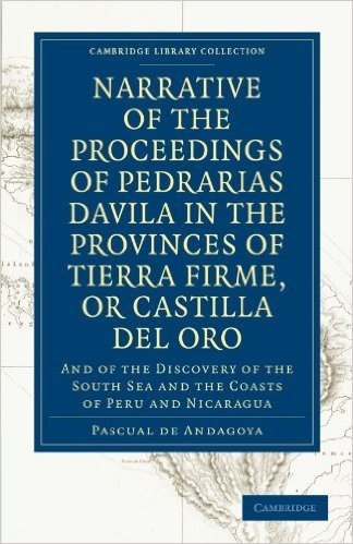 Narrative of the Proceedings of Pedrarias Davila in the Provinces of Tierra Firme, or Catilla del Oro: And of the Discovery of the South Sea and the C