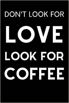 Don't Look For Love Look For Coffee: Cute Notebook for Coffee Lover, Caffeine Lover Journal