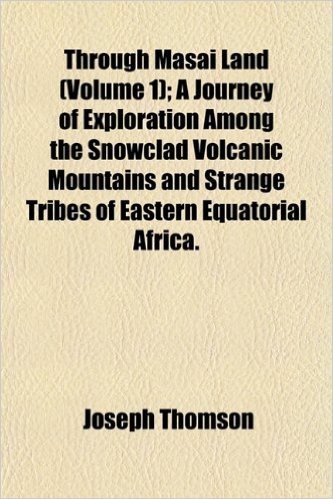 Through Masai Land (Volume 1); A Journey of Exploration Among the Snowclad Volcanic Mountains and Strange Tribes of Eastern Equatorial Africa.