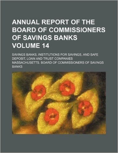 Annual Report of the Board of Commissioners of Savings Banks Volume 14; Savings Banks, Institutions for Savings, and Safe Deposit, Loan and Trust Comp