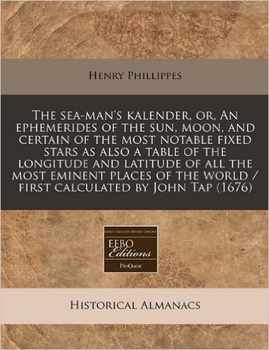 The Sea-Man's Kalender, Or, an Ephemerides of the Sun, Moon, and Certain of the Most Notable Fixed Stars as Also a Table of the Longitude and Latitude ... World / First Calculated by John Tap (1676) baixar