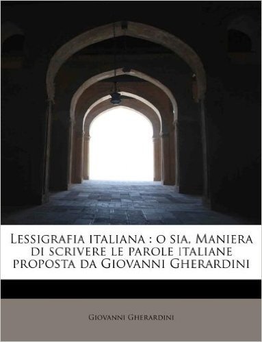 Lessigrafia Italiana: O Sia, Maniera Di Scrivere Le Parole Italiane Proposta Da Giovanni Gherardini