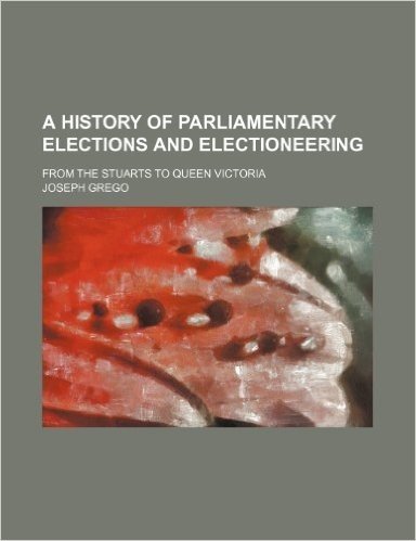A History of Parliamentary Elections and Electioneering; From the Stuarts to Queen Victoria