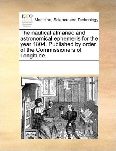 The Nautical Almanac and Astronomical Ephemeris for the Year 1804. Published by Order of the Commissioners of Longitude.